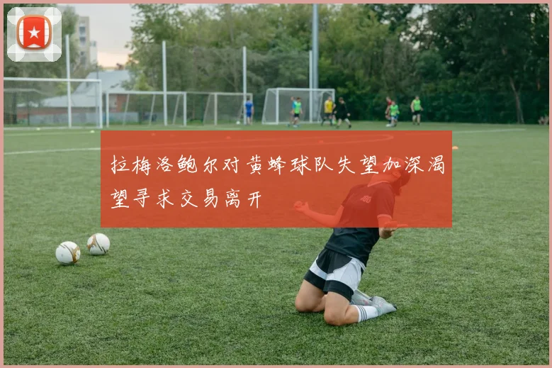 拉梅洛鲍尔对黄蜂球队失望加深渴望寻求交易离开