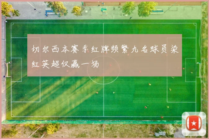 切尔西本赛季红牌频繁九名球员染红英超仅赢一场