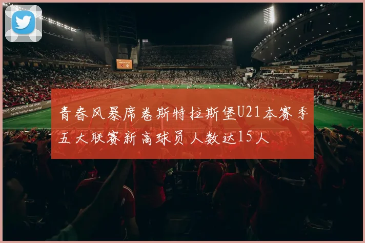 青春风暴席卷斯特拉斯堡U21本赛季五大联赛新高球员人数达15人
