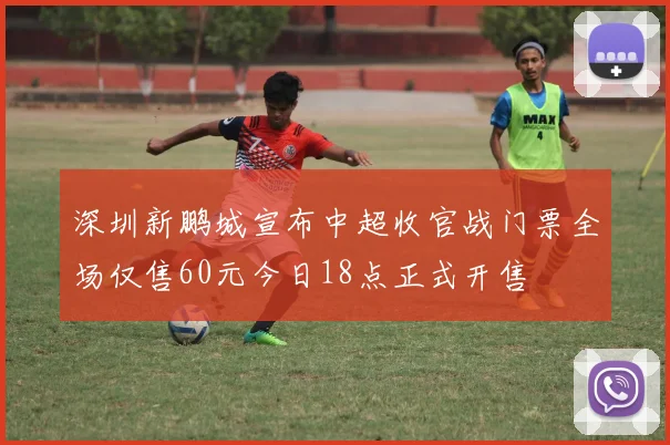 深圳新鹏城宣布中超收官战门票全场仅售60元今日18点正式开售