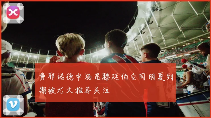 费耶诺德中场昆滕廷伯合同明夏到期被尤文推荐关注