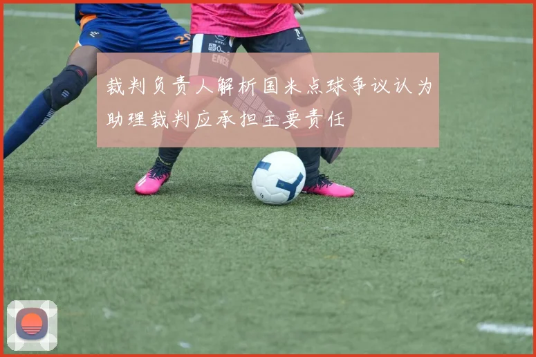 裁判负责人解析国米点球争议认为助理裁判应承担主要责任