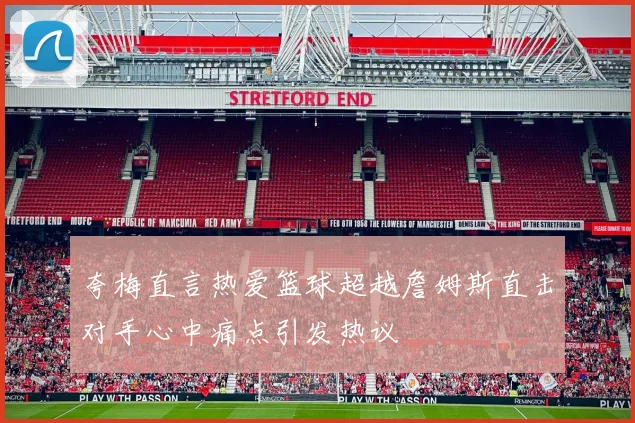 夸梅直言热爱篮球超越詹姆斯直击对手心中痛点引发热议