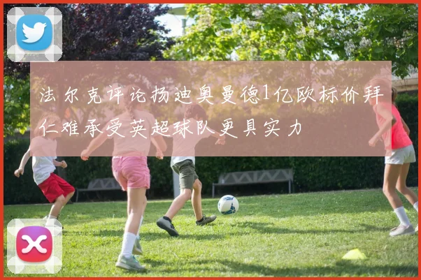 法尔克评论扬迪奥曼德1亿欧标价拜仁难承受英超球队更具实力