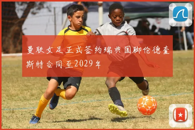 曼联女足正式签约瑞典国脚伦德奎斯特合同至2029年