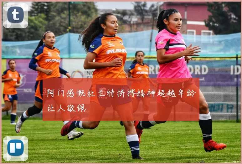 阿门感慨杜兰特拼搏精神超越年龄让人敬佩