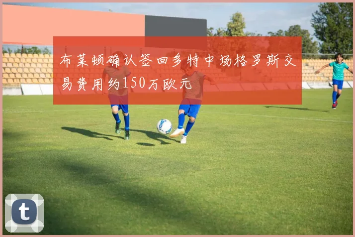 布莱顿确认签回多特中场格罗斯交易费用约150万欧元